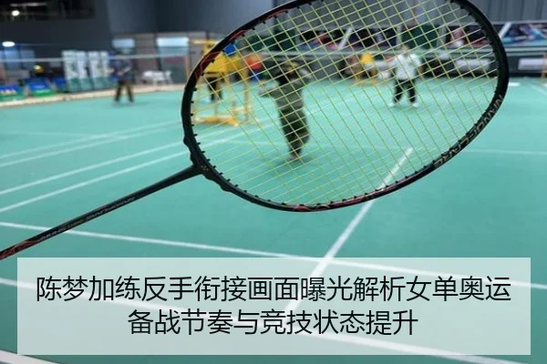 陈梦加练反手衔接画面曝光解析女单奥运备战节奏与竞技状态提升