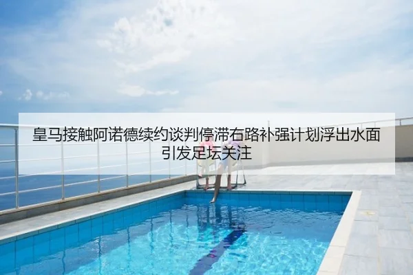 皇马接触阿诺德续约谈判停滞右路补强计划浮出水面引发足坛关注