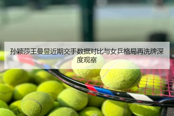 孙颖莎王曼昱近期交手数据对比与女乒格局再洗牌深度观察
