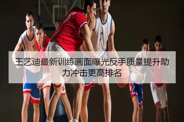 王艺迪最新训练画面曝光反手质量提升助力冲击更高排名