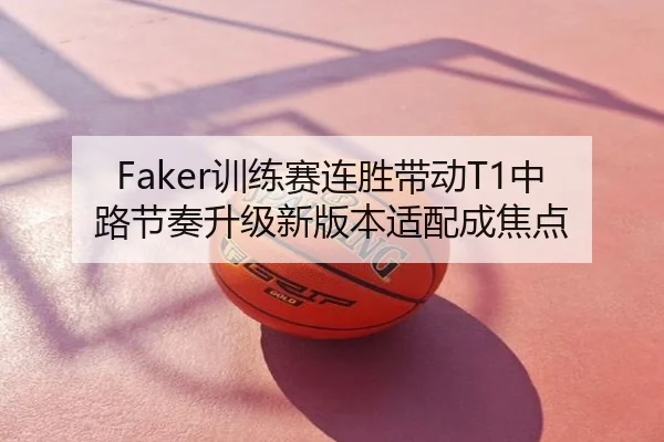 Faker训练赛连胜带动T1中路节奏升级新版本适配成焦点